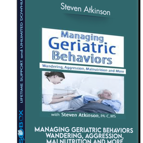 Managing Geriatric Behaviors: Wandering, Aggression, Malnutrition And More – Steven Atkinson