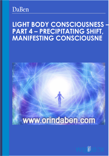 Light Body Consciousness – Part 4 – Precipitating Shift, Manifesting Consciousne - daben