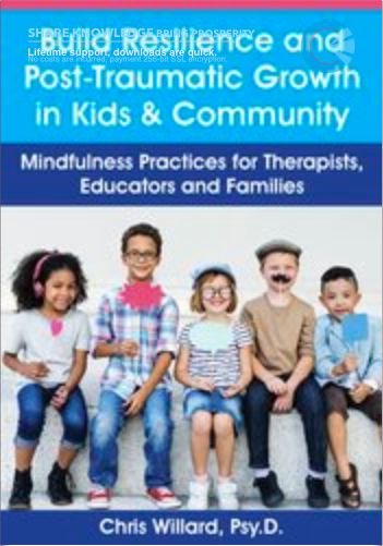 Build Resilience and Post-Traumatic Growth in Kids & Community: Mindfulness Practices for Therapists, Educators and Families - Christopher Willard