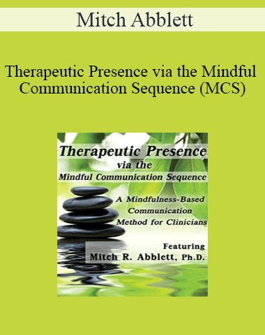 Mitch Abblett – Therapeutic Presence Via The Mindful Communication Sequence (MCS): A Mindfulness-Based Communication Method For Clinicians
